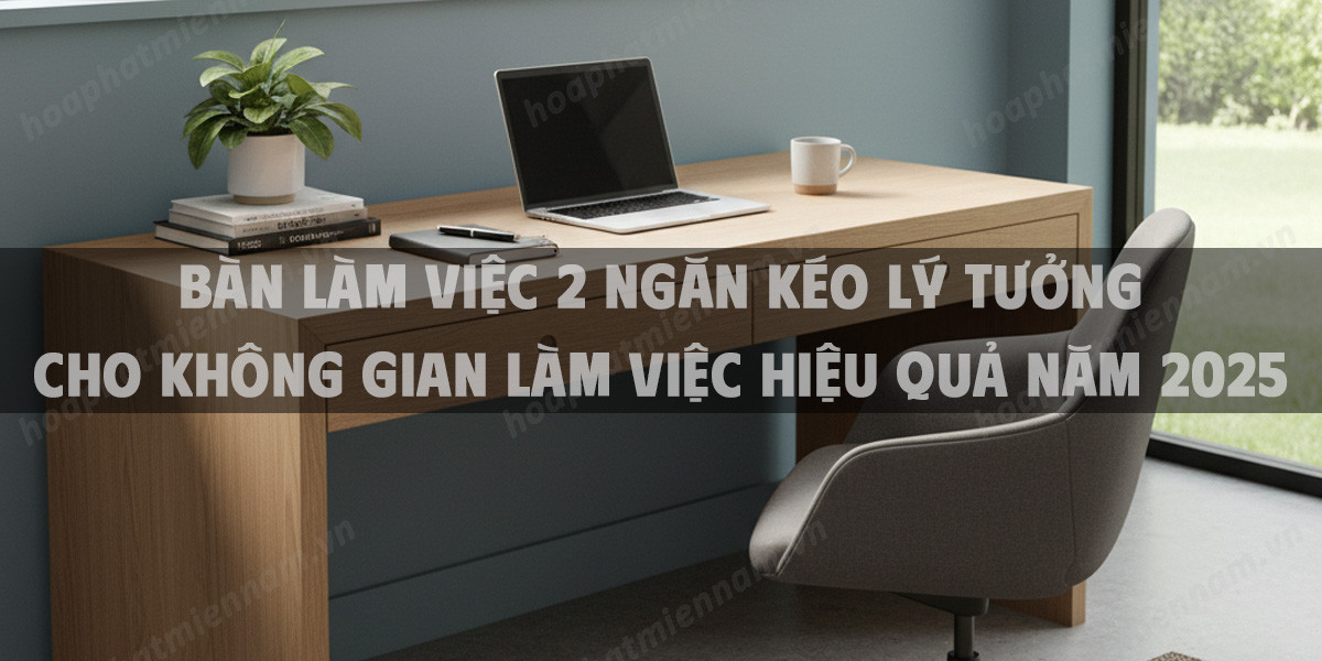 Bàn Làm Việc 2 Ngăn Kéo Lý Tưởng Cho Không Gian Làm Việc Hiệu Quả Năm 2025