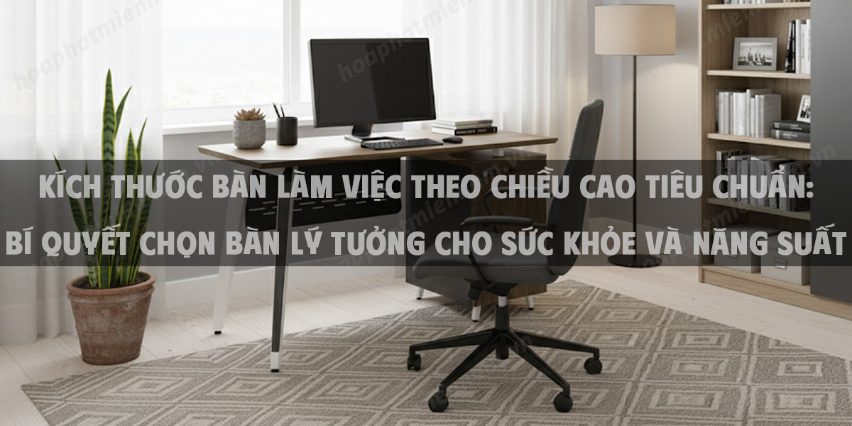 Kích Thước Bàn Làm Việc Theo Chiều Cao Tiêu Chuẩn 2025: Bí Quyết Chọn Bàn Lý Tưởng Cho Sức Khỏe Và Năng Suất