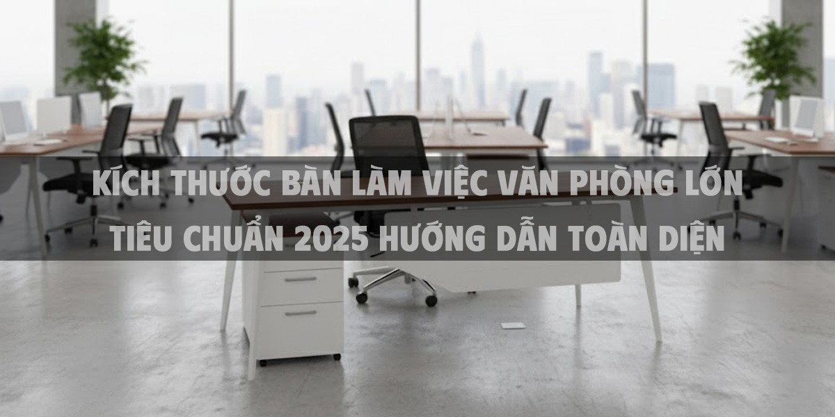 Kích Thước Bàn Làm Việc Văn Phòng Lớn Tiêu Chuẩn 2025 Hướng Dẫn Toàn Diện
