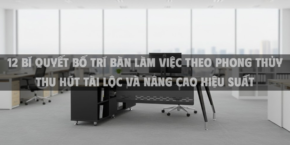 12 Bí Quyết Bố Trí Bàn Làm Việc Theo Phong Thủy Thu Hút Tài Lộc Và Nâng Cao Hiệu Suất