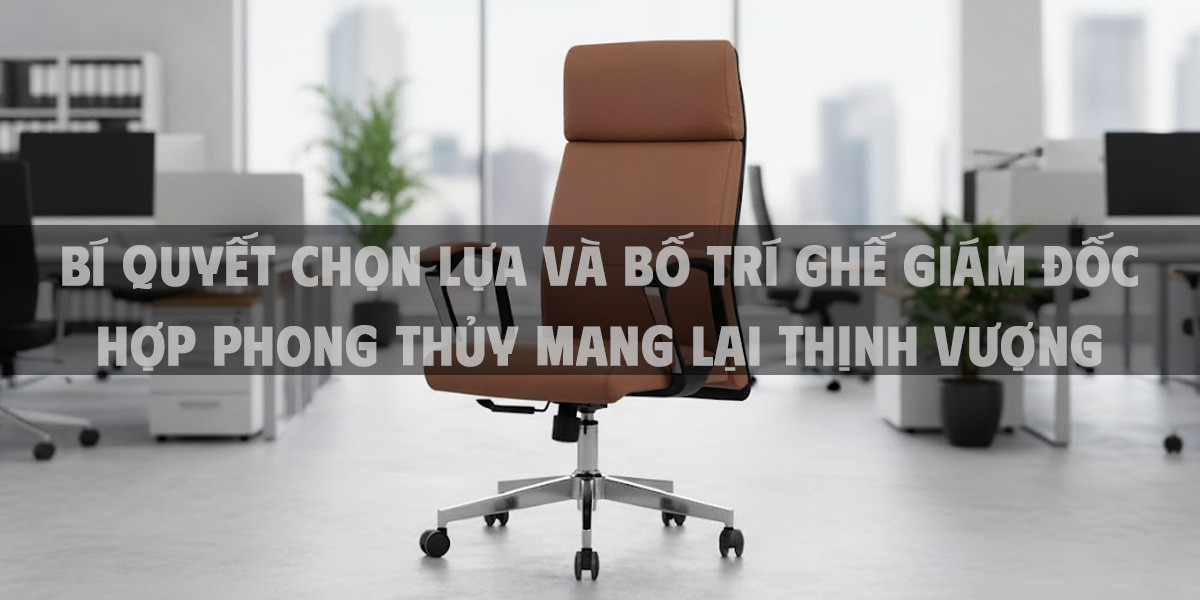 Bí Quyết Chọn Lựa Và Bố Trí Ghế Giám Đốc Hợp Phong Thủy Mang Lại Thịnh Vượng