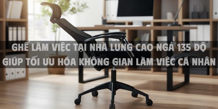 Ghế Làm Việc Tại Nhà Lưng Cao Ngả 135 Độ Giúp Tối Ưu Hóa Không Gian Làm Việc Cá Nhân