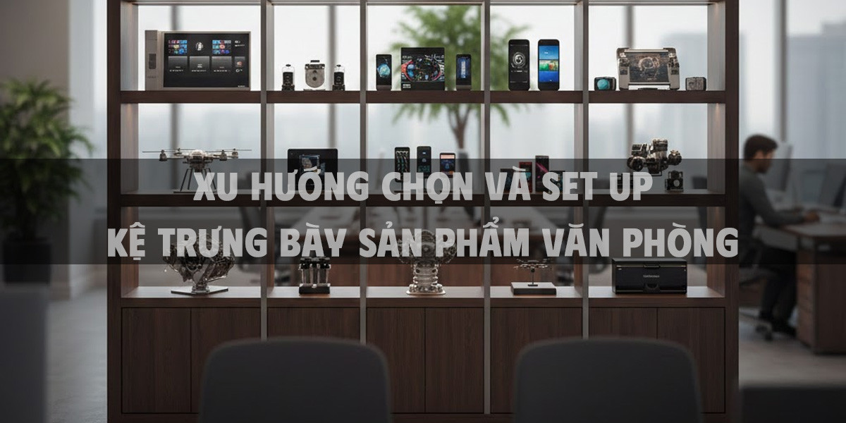Xu Hướng Chọn Và Set Up Kệ Trưng Bày Sản Phẩm Văn Phòng
