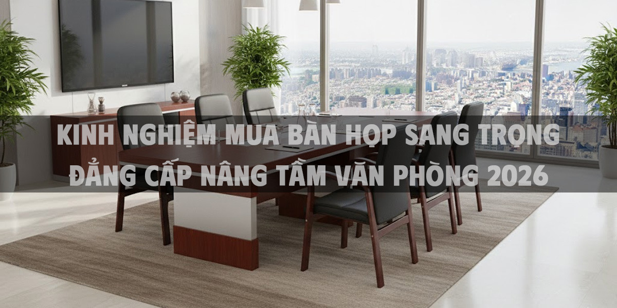 Kinh Nghiệm Mua Bàn Họp Sang Trọng Đẳng Cấp Nâng Tầm Văn Phòng 2026