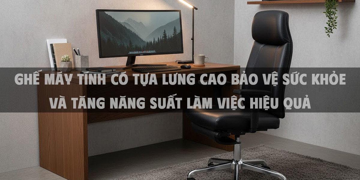Ghế Máy Tính Có Tựa Lưng Cao Bảo Vệ Sức Khỏe Và Tăng Năng Suất Làm Việc Hiệu Quả