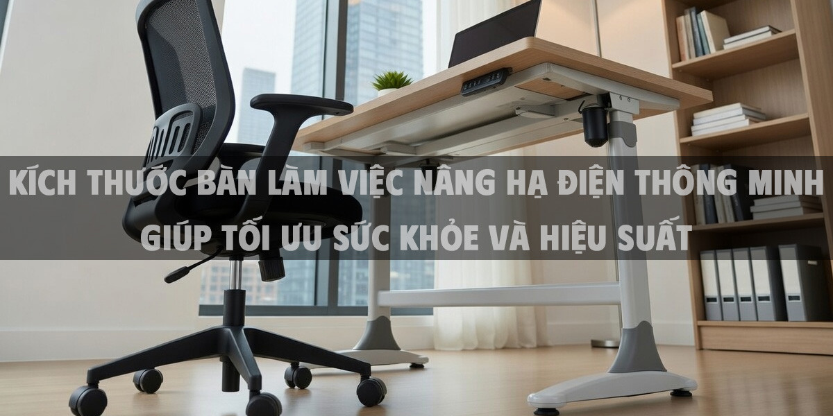 Kích thước bàn làm việc nâng hạ điện thông minh chuẩn 2026 giúp tối ưu sức khỏe và hiệu suất