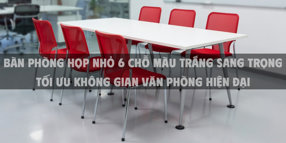 Bàn Phòng Họp Nhỏ 6 Chỗ Màu Trắng Sang Trọng Tối Ưu Không Gian Văn Phòng Hiện Đại