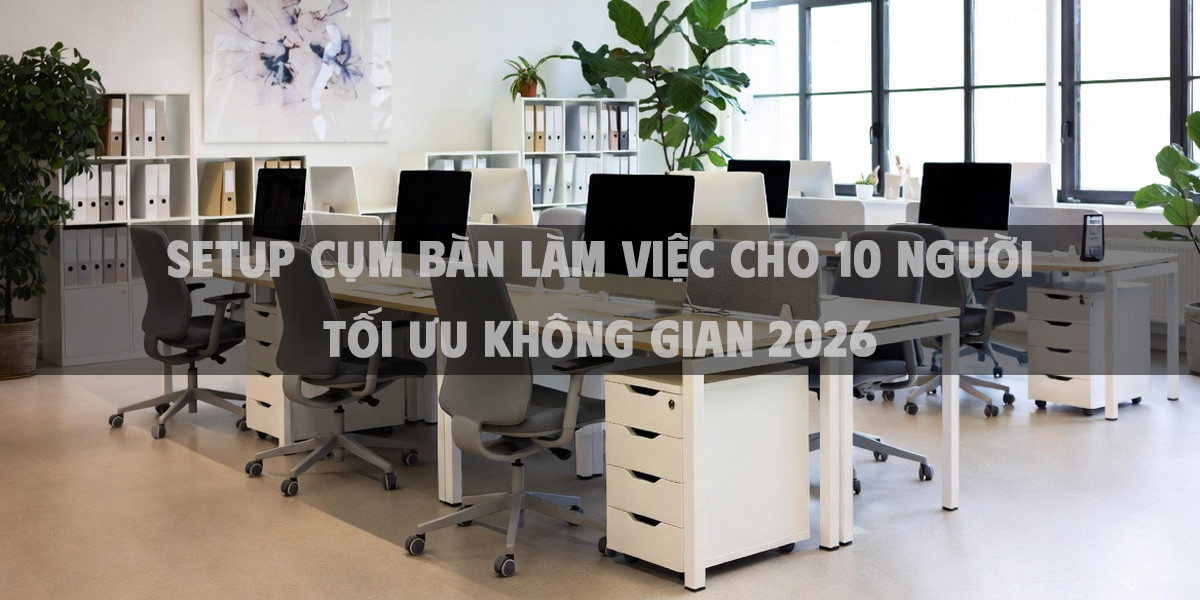 Setup cụm bàn làm việc cho 10 người tối ưu không gian 2026