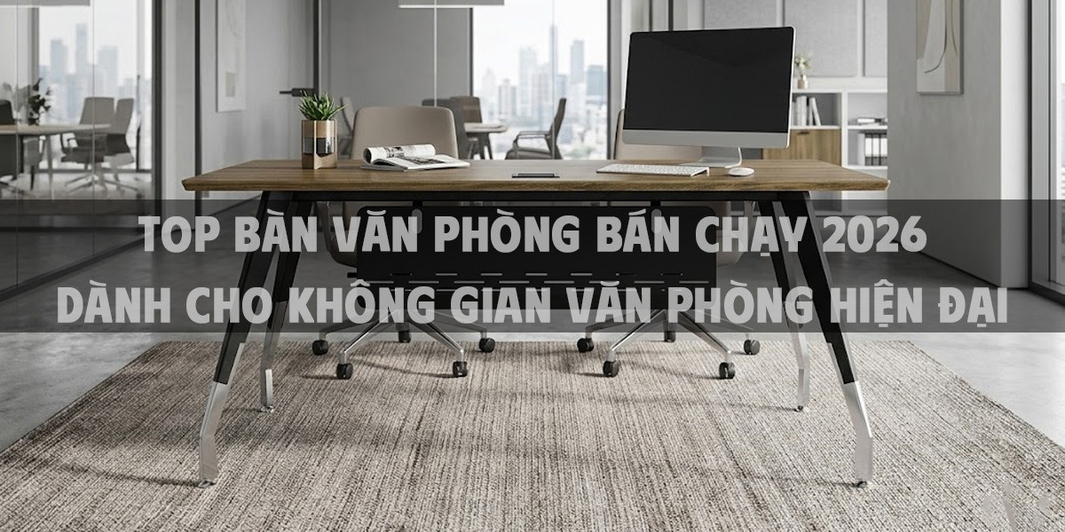 Top bàn văn phòng bán chạy 2026 dành cho không gian văn phòng hiện đại