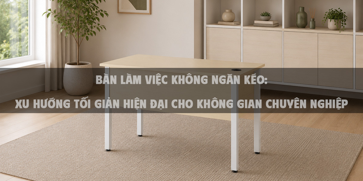 Bàn làm việc không ngăn kéo: Xu hướng tối giản hiện đại cho không gian chuyên nghiệp