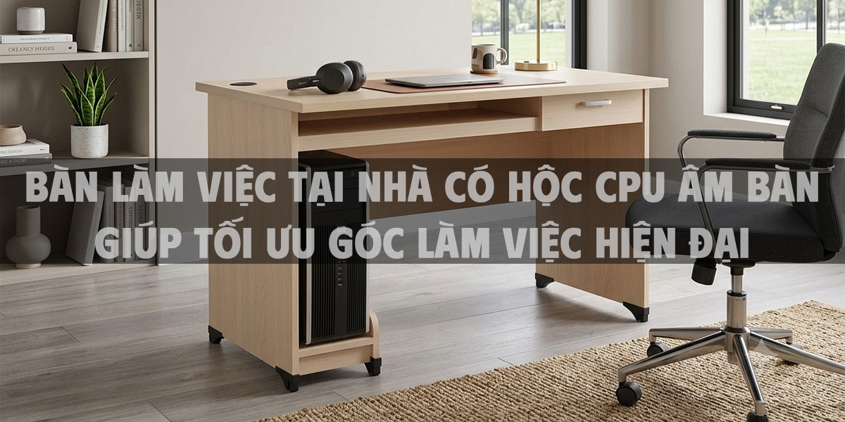Bàn Làm Việc Tại Nhà Có Hộc CPU Âm Bàn Giúp Tối Ưu Góc Làm Việc Hiện Đại
