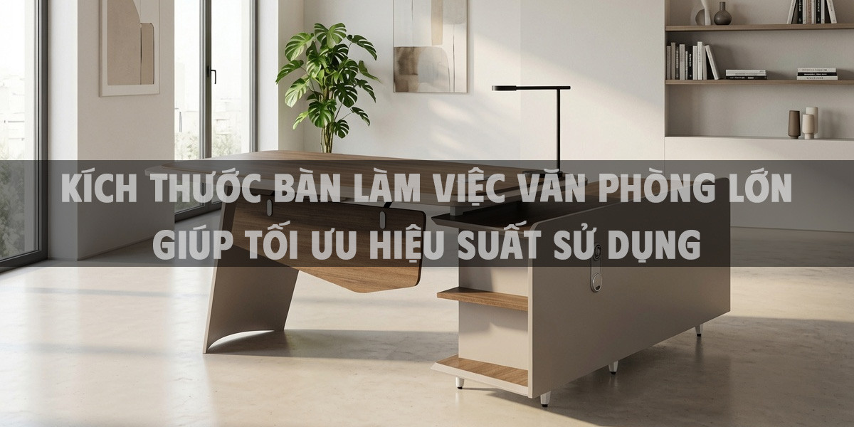 Kích thước bàn làm việc văn phòng lớn giúp tối ưu hiệu suất sử dụng