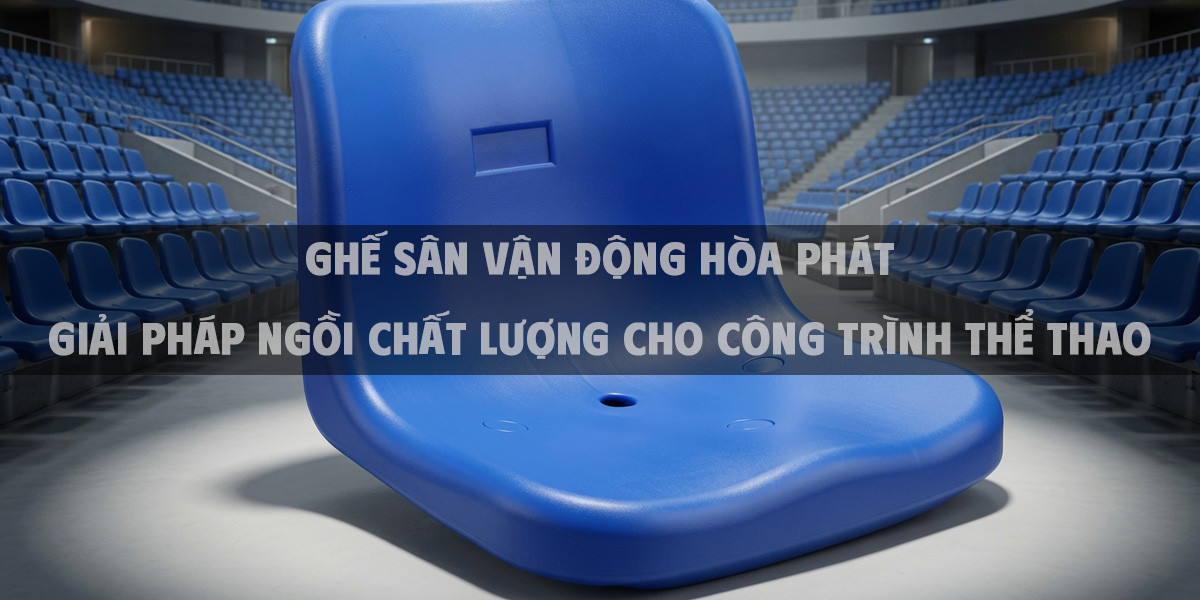 Ghế Sân Vận Động Hòa Phát Giải Pháp Ngồi Chất Lượng Cho Công Trình Thể Thao